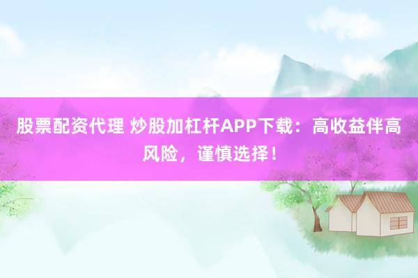 股票配资代理 炒股加杠杆APP下载：高收益伴高风险，谨慎选择！