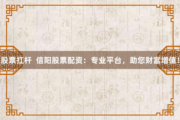 股票扛杆  信阳股票配资：专业平台，助您财富增值！