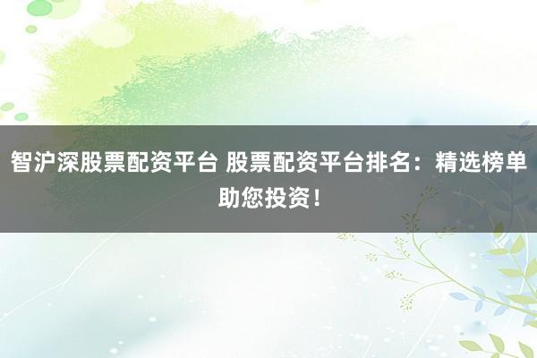 智沪深股票配资平台 股票配资平台排名：精选榜单助您投资！