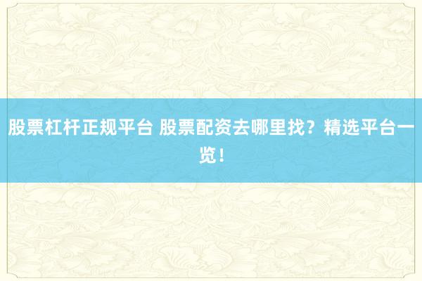 股票杠杆正规平台 股票配资去哪里找？精选平台一览！