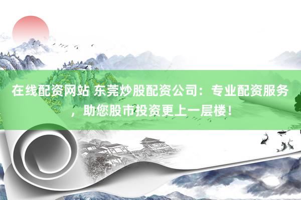 在线配资网站 东莞炒股配资公司:专业配资服务,助您股市投资更上一层楼!