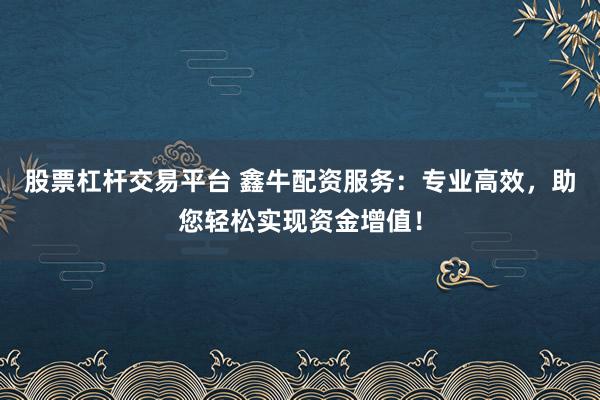 股票杠杆交易平台 鑫牛配资服务：专业高效，助您轻松实现资金增值！
