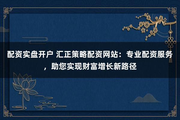 配资实盘开户 汇正策略配资网站:专业配资服务,助您实现财富增长新路径
