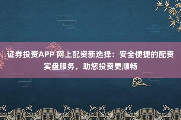 证券投资APP 网上配资新选择:安全便捷的配资实盘服务,助您投资更顺畅