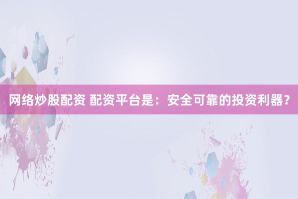 网络炒股配资 配资平台是:安全可靠的投资利器?