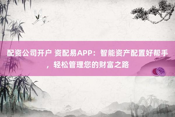 配资公司开户 资配易APP：智能资产配置好帮手，轻松管理您的财富之路