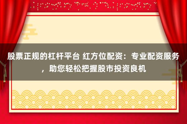 股票正规的杠杆平台 红方位配资：专业配资服务，助您轻松把握股市投资良机
