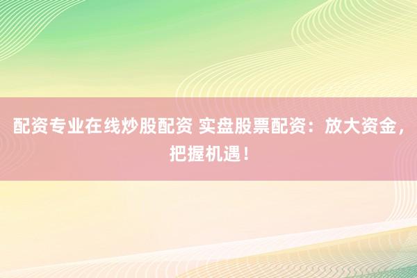 配资专业在线炒股配资 实盘股票配资：放大资金，把握机遇！