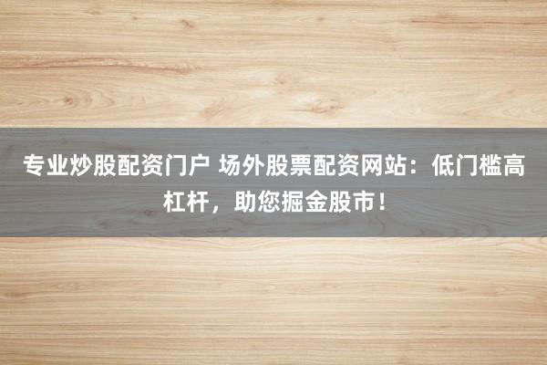 专业炒股配资门户 场外股票配资网站:低门槛高杠杆,助您掘金股市!