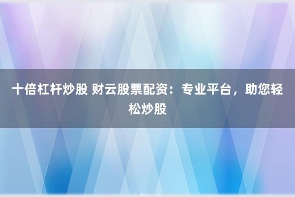 十倍杠杆炒股 财云股票配资:专业平台,助您轻松炒股