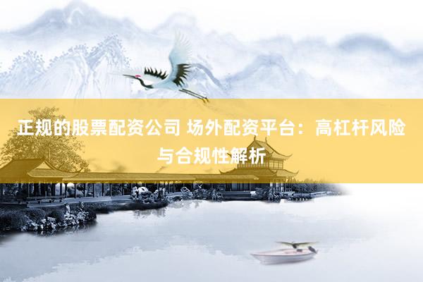 正规的股票配资公司 场外配资平台：高杠杆风险与合规性解析