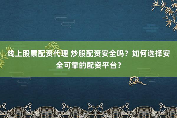 线上股票配资代理 炒股配资安全吗？如何选择安全可靠的配资平台？