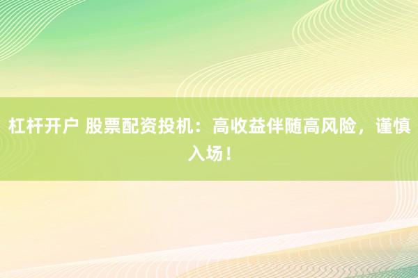 杠杆开户 股票配资投机：高收益伴随高风险，谨慎入场！