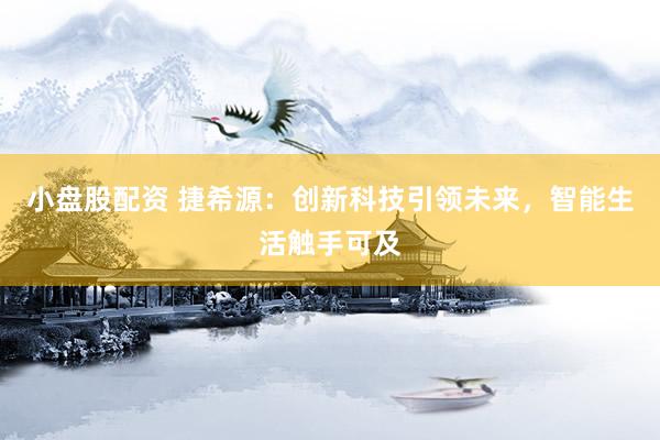 小盘股配资 捷希源:创新科技引领未来,智能生活触手可及