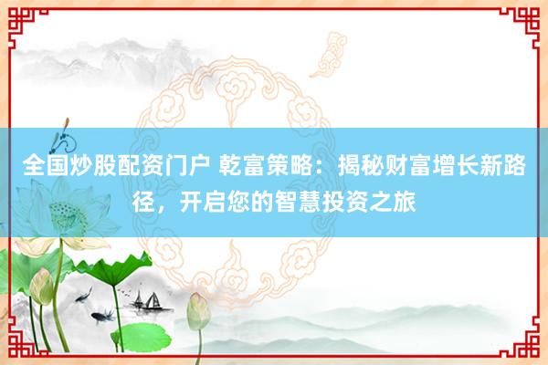 全国炒股配资门户 乾富策略:揭秘财富增长新路径,开启您的智慧投资之旅