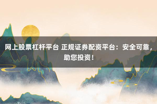 网上股票杠杆平台 正规证券配资平台:安全可靠,助您投资!