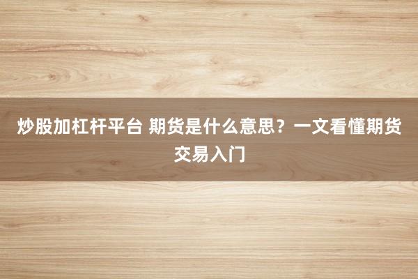 炒股加杠杆平台 期货是什么意思?一文看懂期货交易入门