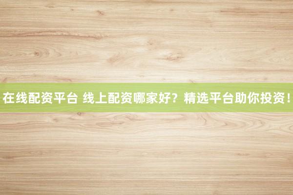 在线配资平台 线上配资哪家好?精选平台助你投资!