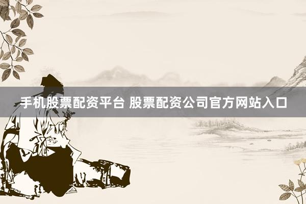 手机股票配资平台 股票配资公司官方网站入口
