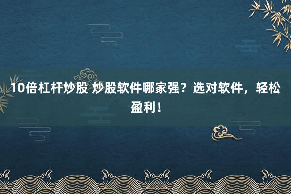 10倍杠杆炒股 炒股软件哪家强？选对软件，轻松盈利！