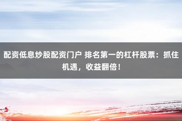 配资低息炒股配资门户 排名第一的杠杆股票:抓住机遇,收益翻倍!