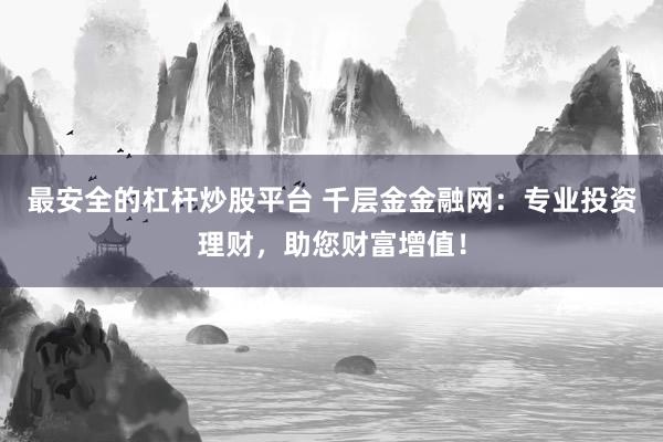 最安全的杠杆炒股平台 千层金金融网：专业投资理财，助您财富增值！