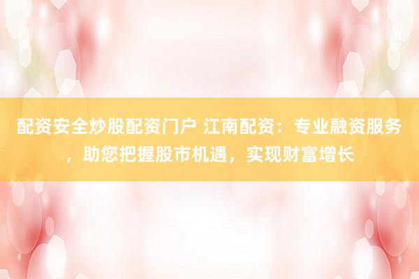 配资安全炒股配资门户 江南配资:专业融资服务,助您把握股市机遇,实现财富增长