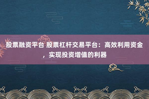 股票融资平台 股票杠杆交易平台：高效利用资金，实现投资增值的利器