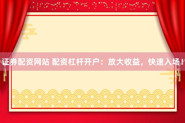 证券配资网站 配资杠杆开户:放大收益,快速入场!