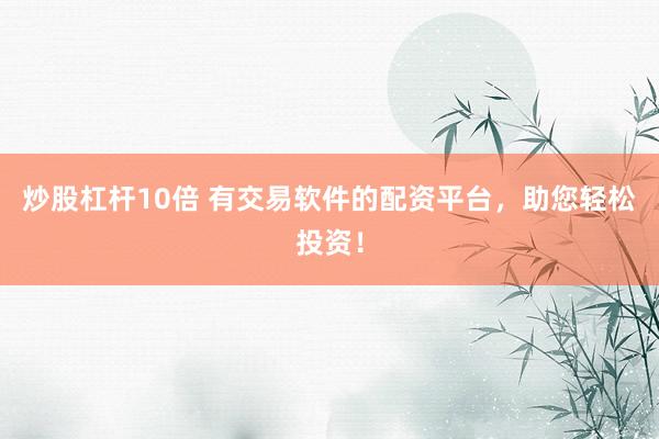 炒股杠杆10倍 有交易软件的配资平台，助您轻松投资！