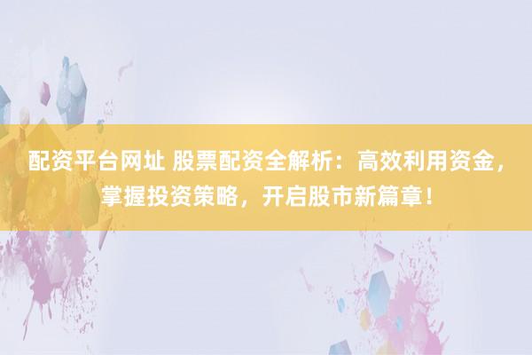 配资平台网址 股票配资全解析：高效利用资金，掌握投资策略，开启股市新篇章！