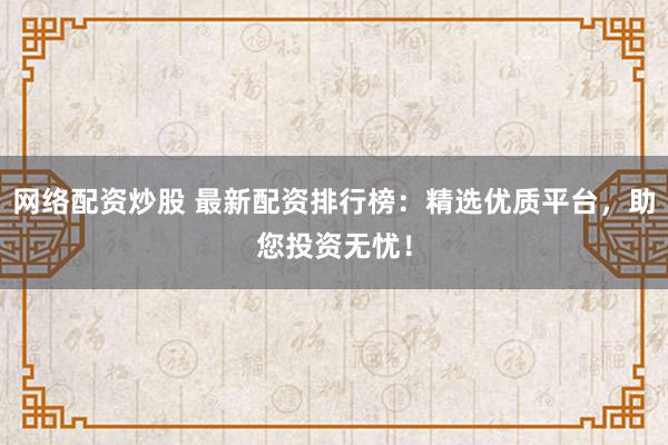 网络配资炒股 最新配资排行榜:精选优质平台,助您投资无忧!