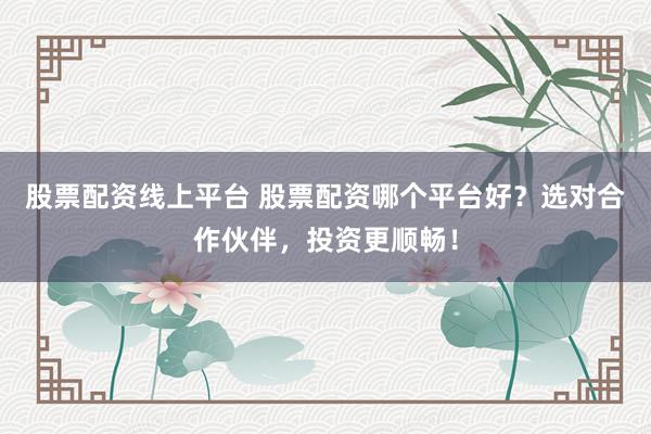 股票配资线上平台 股票配资哪个平台好?选对合作伙伴,投资更顺畅!
