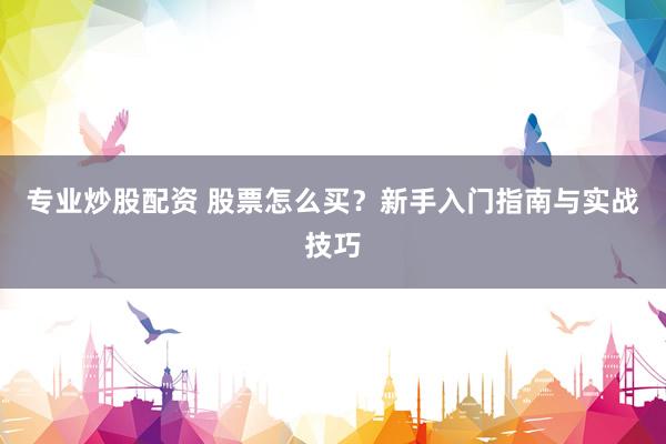 专业炒股配资 股票怎么买?新手入门指南与实战技巧