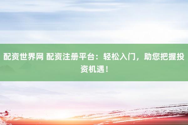 配资世界网 配资注册平台:轻松入门,助您把握投资机遇!