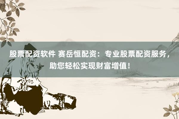 股票配资软件 赛岳恒配资:专业股票配资服务,助您轻松实现财富增值!