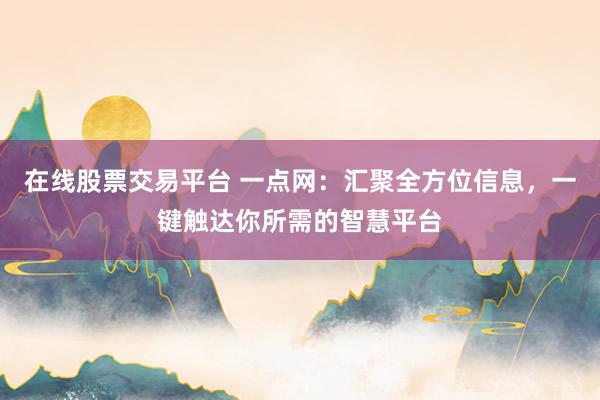 在线股票交易平台 一点网:汇聚全方位信息,一键触达你所需的智慧平台
