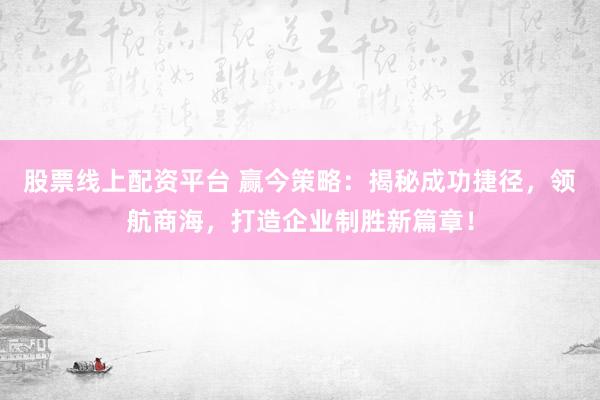 股票线上配资平台 赢今策略:揭秘成功捷径,领航商海,打造企业制胜新篇章!