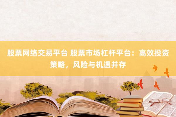 股票网络交易平台 股票市场杠杆平台:高效投资策略,风险与机遇并存