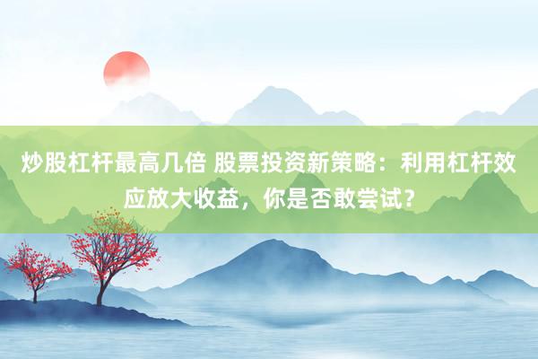 炒股杠杆最高几倍 股票投资新策略:利用杠杆效应放大收益,你是否敢尝试?