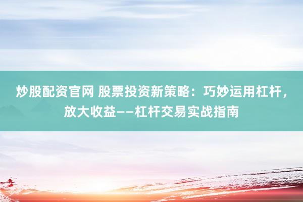 炒股配资官网 股票投资新策略:巧妙运用杠杆,放大收益——杠杆交易实战指南