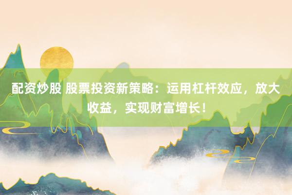 配资炒股 股票投资新策略:运用杠杆效应,放大收益,实现财富增长!