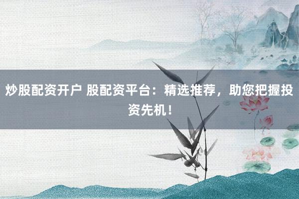 炒股配资开户 股配资平台:精选推荐,助您把握投资先机!