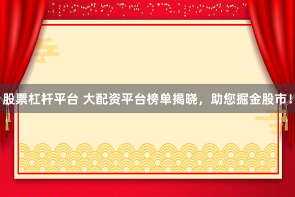 股票杠杆平台 大配资平台榜单揭晓,助您掘金股市!