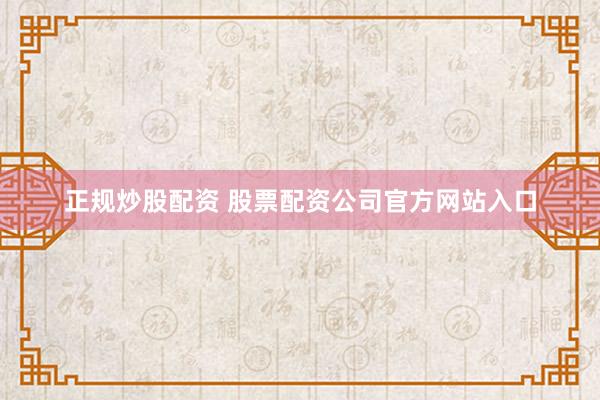 正规炒股配资 股票配资公司官方网站入口
