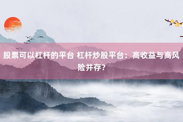 股票可以杠杆的平台 杠杆炒股平台:高收益与高风险并存?