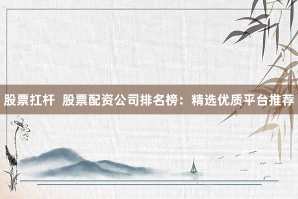 股票扛杆 股票配资公司排名榜:精选优质平台推荐