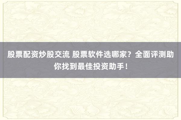 股票配资炒股交流 股票软件选哪家?全面评测助你找到最佳投资助手!