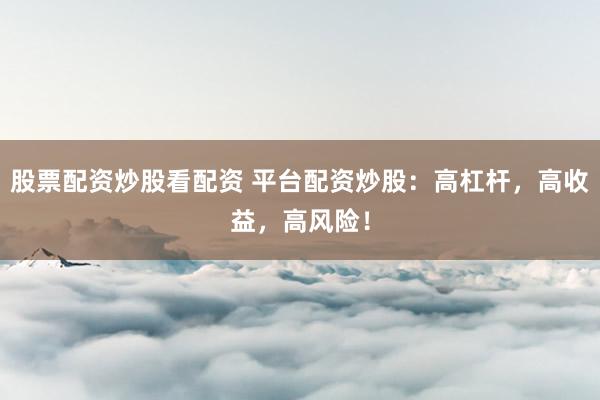 股票配资炒股看配资 平台配资炒股:高杠杆,高收益,高风险!