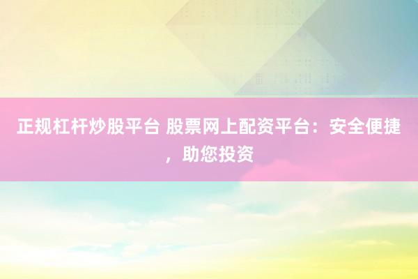 正规杠杆炒股平台 股票网上配资平台：安全便捷，助您投资